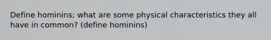 Define hominins; what are some physical characteristics they all have in common? (define hominins)