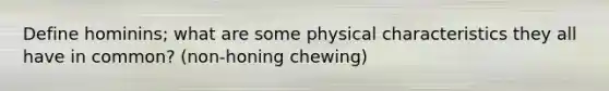 Define hominins; what are some physical characteristics they all have in common? (non-honing chewing)