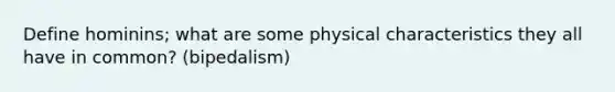 Define hominins; what are some physical characteristics they all have in common? (bipedalism)