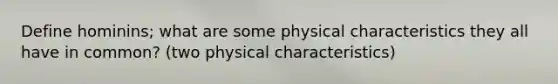 Define hominins; what are some physical characteristics they all have in common? (two physical characteristics)