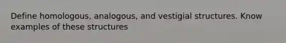 Define homologous, analogous, and vestigial structures. Know examples of these structures