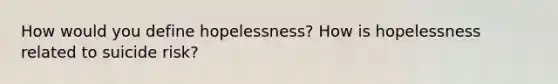 How would you define hopelessness? How is hopelessness related to suicide risk?