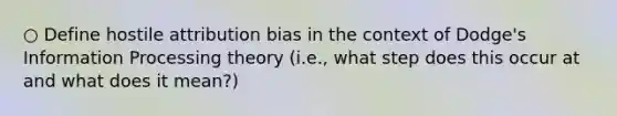 ○ Define hostile attribution bias in the context of Dodge's Information Processing theory (i.e., what step does this occur at and what does it mean?)