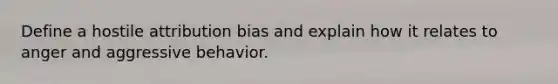 Define a hostile attribution bias and explain how it relates to anger and aggressive behavior.