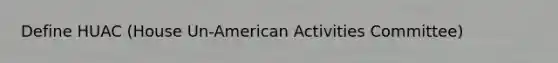 Define HUAC (House Un-American Activities Committee)