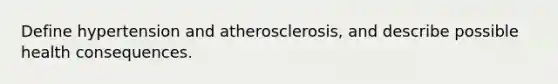 Define hypertension and atherosclerosis, and describe possible health consequences.