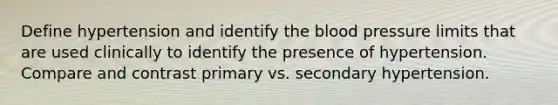 Define hypertension and identify the blood pressure limits that are used clinically to identify the presence of hypertension. Compare and contrast primary vs. secondary hypertension.