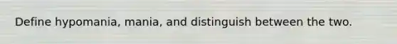 Define hypomania, mania, and distinguish between the two.