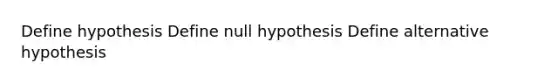 Define hypothesis Define null hypothesis Define alternative hypothesis