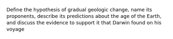 Define the hypothesis of gradual geologic change, name its proponents, describe its predictions about the age of the Earth, and discuss the evidence to support it that Darwin found on his voyage