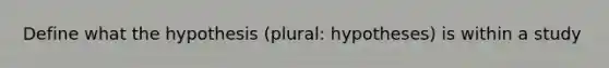 Define what the hypothesis (plural: hypotheses) is within a study