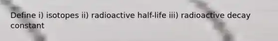 Define i) isotopes ii) radioactive half-life iii) radioactive decay constant