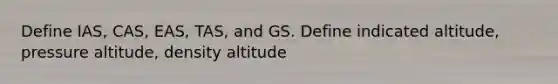 Define IAS, CAS, EAS, TAS, and GS. Define indicated altitude, pressure altitude, density altitude