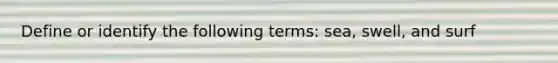 Define or identify the following terms: sea, swell, and surf