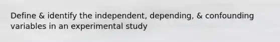 Define & identify the independent, depending, & confounding variables in an experimental study