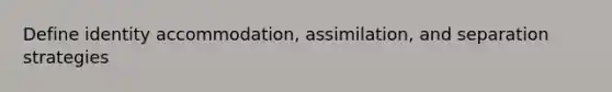 Define identity accommodation, assimilation, and separation strategies