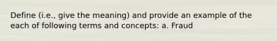 Define (i.e., give the meaning) and provide an example of the each of following terms and concepts: a. Fraud