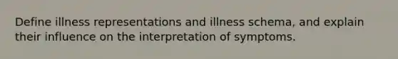 Define illness representations and illness schema, and explain their influence on the interpretation of symptoms.