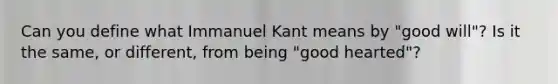 Can you define what Immanuel Kant means by "good will"? Is it the same, or different, from being "good hearted"?