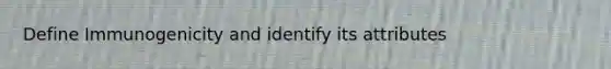 Define Immunogenicity and identify its attributes