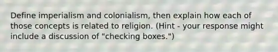 Define imperialism and colonialism, then explain how each of those concepts is related to religion. (Hint - your response might include a discussion of "checking boxes.")