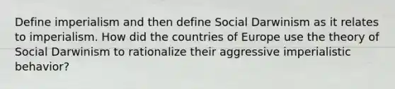 Define imperialism and then define Social Darwinism as it relates to imperialism. How did the countries of Europe use the theory of Social Darwinism to rationalize their aggressive imperialistic behavior?