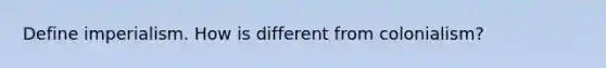 Define imperialism. How is different from colonialism?