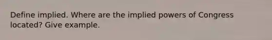 Define implied. Where are the implied powers of Congress located? Give example.