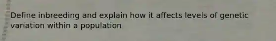 Define inbreeding and explain how it affects levels of genetic variation within a population
