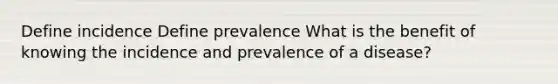 Define incidence Define prevalence What is the benefit of knowing the incidence and prevalence of a disease?