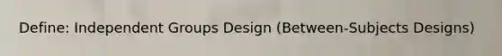 Define: Independent Groups Design (Between-Subjects Designs)