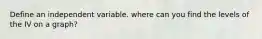 Define an independent variable. where can you find the levels of the IV on a graph?