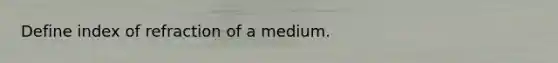 Define index of refraction of a medium.