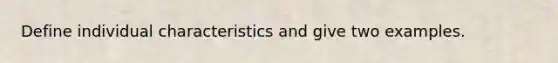 Define individual characteristics and give two examples.