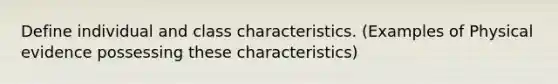 Define individual and class characteristics. (Examples of Physical evidence possessing these characteristics)