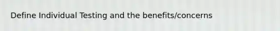 Define Individual Testing and the benefits/concerns