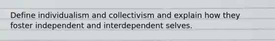 Define individualism and collectivism and explain how they foster independent and interdependent selves.