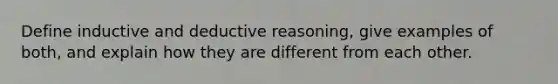 Define inductive and deductive reasoning, give examples of both, and explain how they are different from each other.