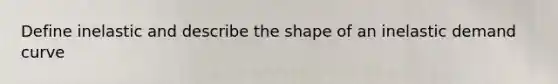 Define inelastic and describe the shape of an inelastic demand curve