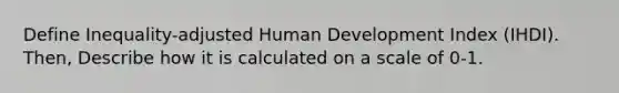 Define Inequality-adjusted Human Development Index (IHDI). Then, Describe how it is calculated on a scale of 0-1.