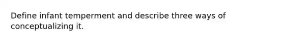 Define infant temperment and describe three ways of conceptualizing it.