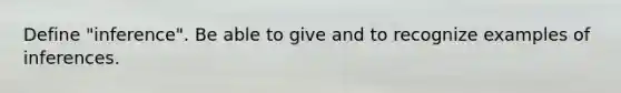 Define "inference". Be able to give and to recognize examples of inferences.