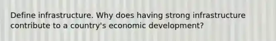 Define infrastructure. Why does having strong infrastructure contribute to a country's economic development?