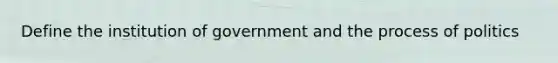 Define the institution of government and the process of politics