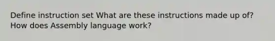 Define instruction set What are these instructions made up of? How does Assembly language work?