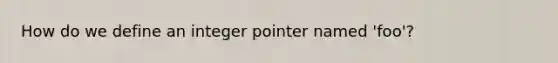 How do we define an integer pointer named 'foo'?