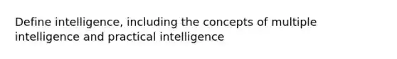 Define intelligence, including the concepts of multiple intelligence and practical intelligence