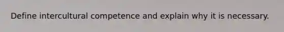 Define intercultural competence and explain why it is necessary.