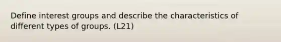 Define interest groups and describe the characteristics of different types of groups. (L21)