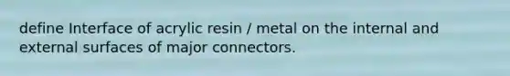 define Interface of acrylic resin / metal on the internal and external surfaces of major connectors.